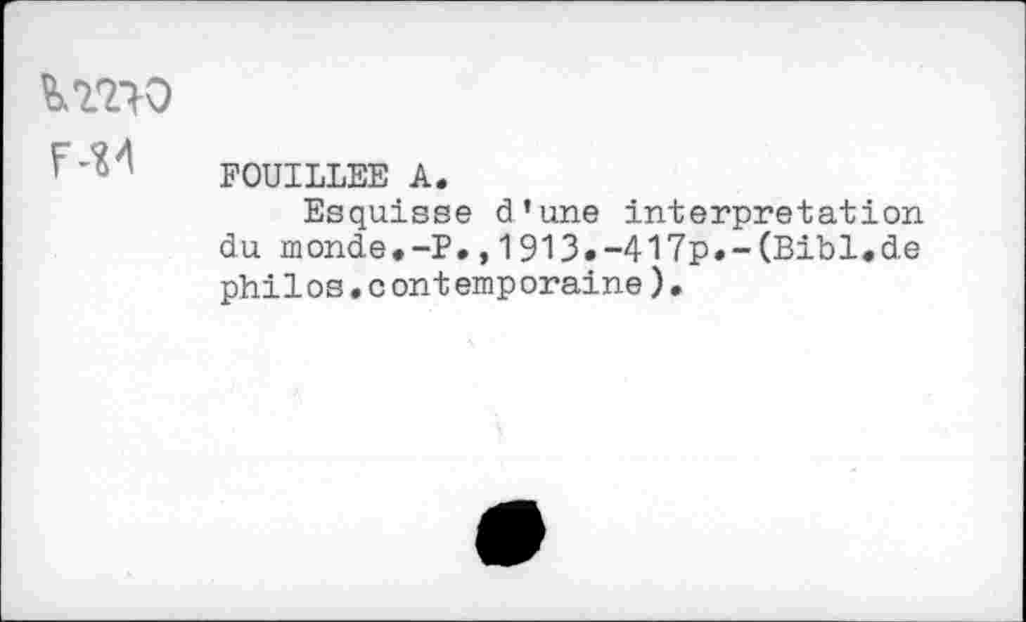 ﻿îxino
f7-’?7' FOUILLEE A.
Esquisse d’une interpretation du monde.-P.,1913•-417p.~(Bibl.de philos.contemporaine).